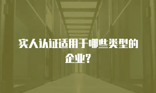 实人认证适用于哪些类型的企业？