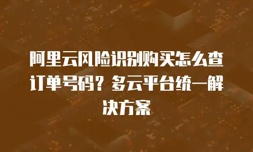 阿里云风险识别购买怎么查订单号码？多云平台统一解决方案