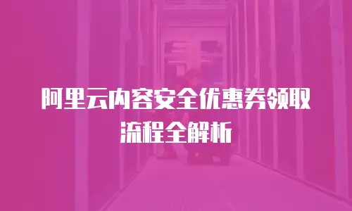 阿里云内容安全优惠券领取流程全解析