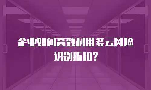企业如何高效利用多云风险识别折扣？