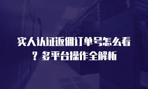 实人认证返佣订单号怎么看？多平台操作全解析