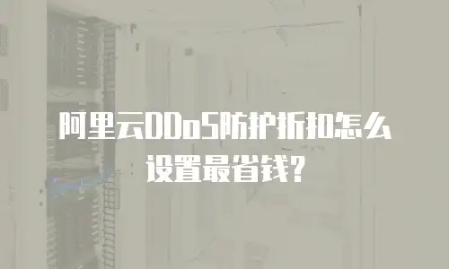 阿里云DDoS防护折扣怎么设置最省钱？