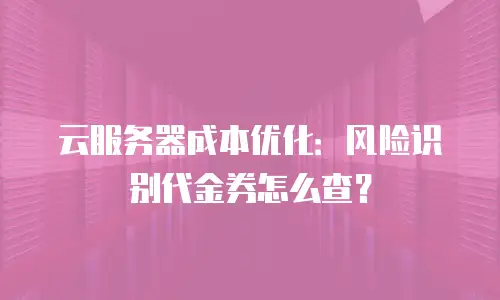 云服务器成本优化：风险识别代金券怎么查？
