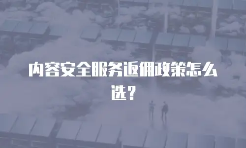 内容安全服务返佣政策怎么选？