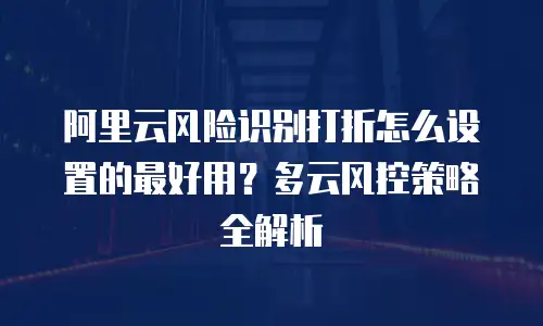 阿里云风险识别打折怎么设置的最好用？多云风控策略全解析