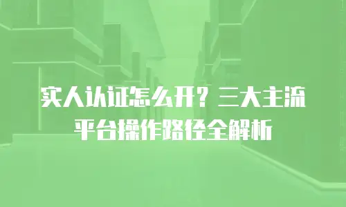 实人认证怎么开？三大主流平台操作路径全解析