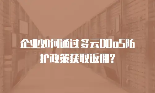企业如何通过多云DDoS防护政策获取返佣？