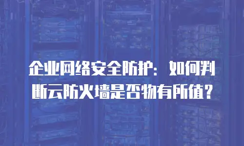 企业网络安全防护：如何判断云防火墙是否物有所值？