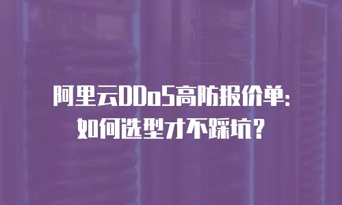 阿里云DDoS高防报价单：如何选型才不踩坑？