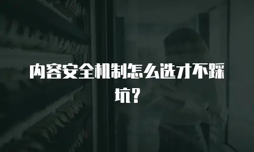 内容安全机制怎么选才不踩坑？