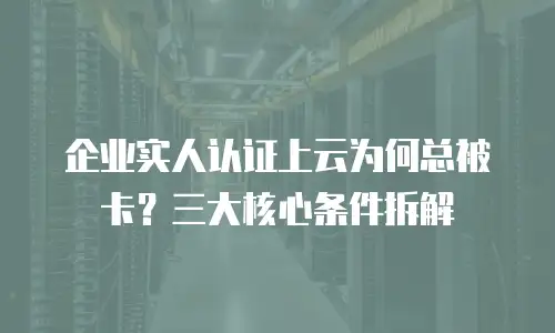 企业实人认证上云为何总被卡？三大核心条件拆解