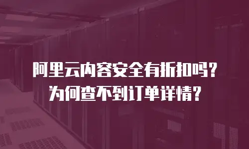 阿里云内容安全有折扣吗？为何查不到订单详情？