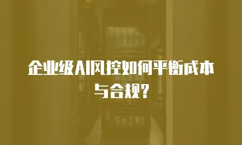 企业级AI风控如何平衡成本与合规？