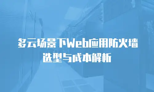 多云场景下Web应用防火墙选型与成本解析
