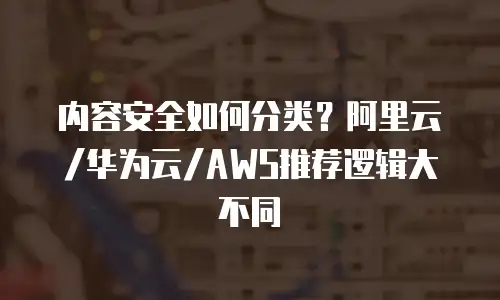 内容安全如何分类？阿里云/华为云/AWS推荐逻辑大不同