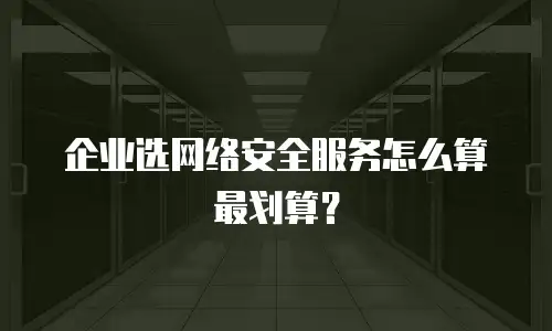 企业选网络安全服务怎么算最划算？