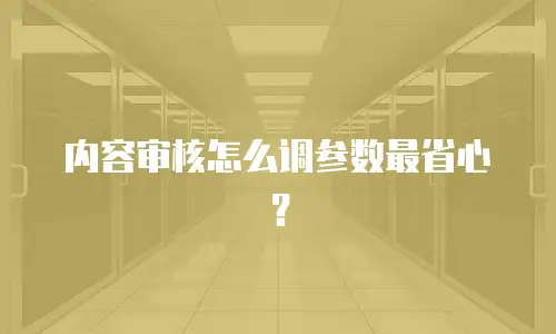 内容审核怎么调参数最省心？