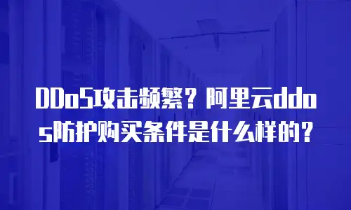 DDoS攻击频繁？阿里云ddos防护购买条件是什么样的？