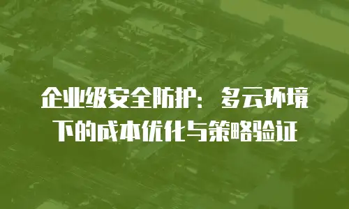 企业级安全防护：多云环境下的成本优化与策略验证