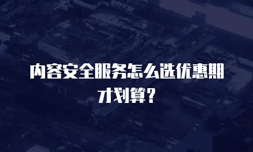 内容安全服务怎么选优惠期才划算？