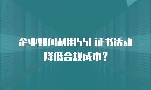 企业如何利用SSL证书活动降低合规成本？