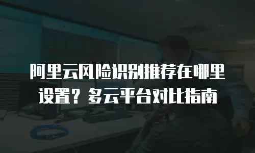 阿里云风险识别推荐在哪里设置？多云平台对比指南