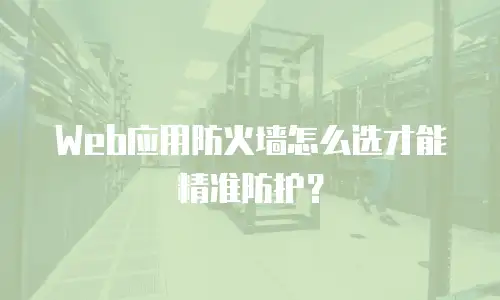 Web应用防火墙怎么选才能精准防护？