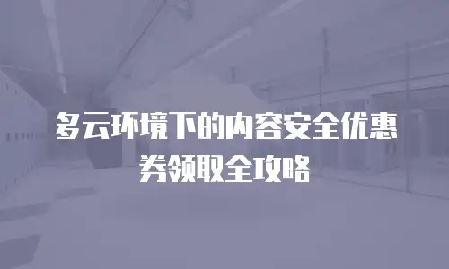多云环境下的内容安全优惠券领取全攻略