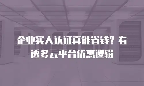 企业实人认证真能省钱？看透多云平台优惠逻辑
