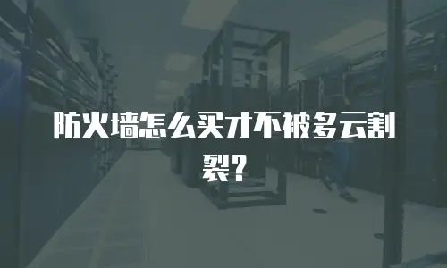防火墙怎么买才不被多云割裂？