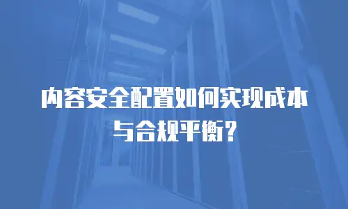 内容安全配置如何实现成本与合规平衡？