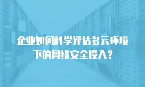 企业如何科学评估多云环境下的网络安全投入？