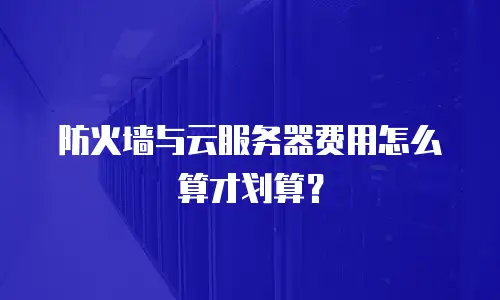 防火墙与云服务器费用怎么算才划算？