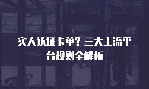 实人认证卡单？三大主流平台规则全解析