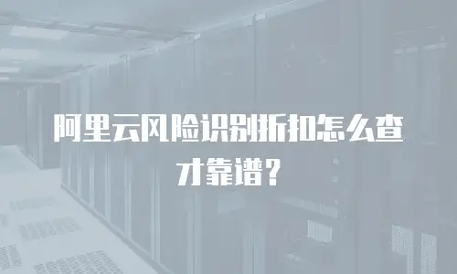 阿里云风险识别折扣怎么查才靠谱？