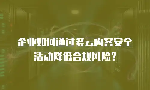 企业如何通过多云内容安全活动降低合规风险？