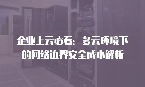 企业上云必看：多云环境下的网络边界安全成本解析