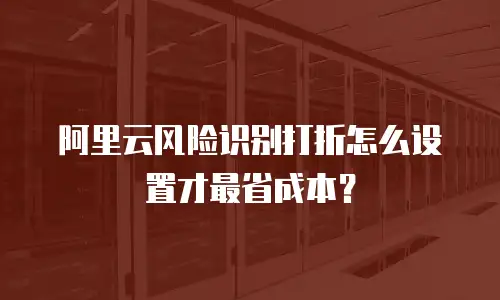 阿里云风险识别打折怎么设置才最省成本？