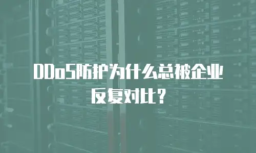 DDoS防护为什么总被企业反复对比？