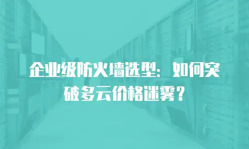 企业级防火墙选型：如何突破多云价格迷雾？