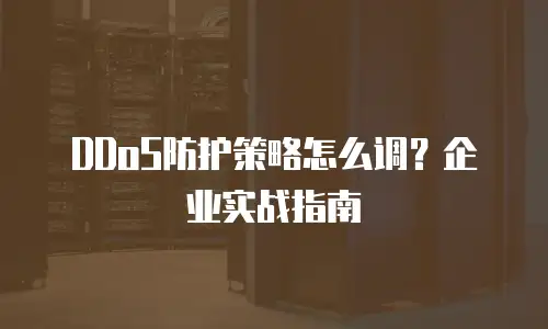 DDoS防护策略怎么调？企业实战指南