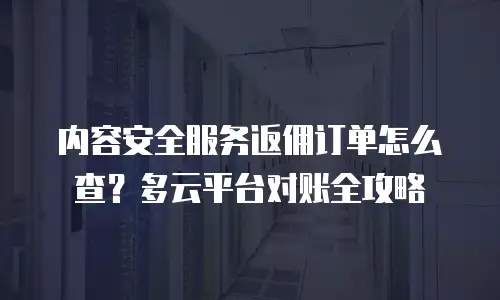 内容安全服务返佣订单怎么查？多云平台对账全攻略
