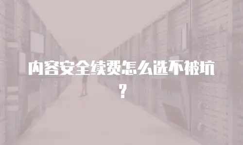 内容安全续费怎么选不被坑？