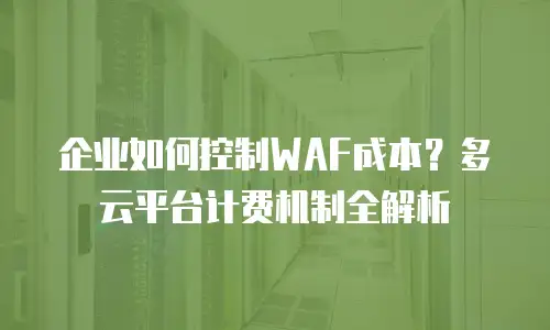 企业如何控制WAF成本？多云平台计费机制全解析