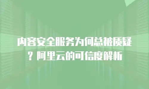 内容安全服务为何总被质疑？阿里云的可信度解析