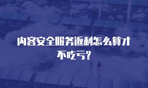 内容安全服务返利怎么算才不吃亏？