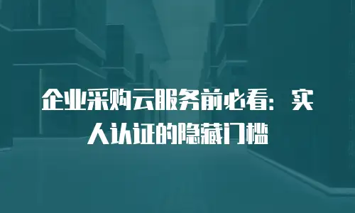 企业采购云服务前必看：实人认证的隐藏门槛
