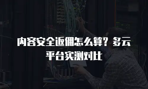 内容安全返佣怎么算？多云平台实测对比