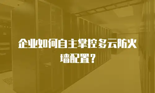 企业如何自主掌控多云防火墙配置？