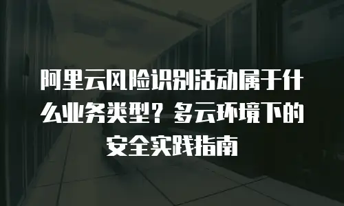阿里云风险识别活动属于什么业务类型？多云环境下的安全实践指南